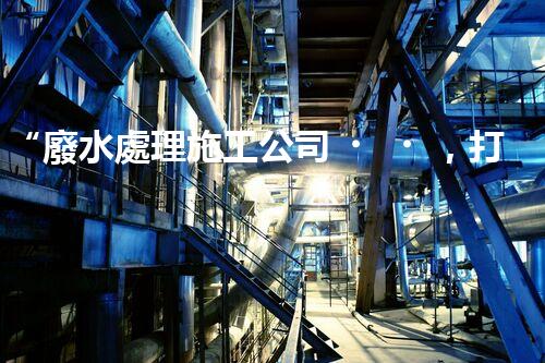 “廢水處理施工公司，打造可持續(xù)發(fā)展的環(huán)境保護(hù)產(chǎn)業(yè)”
